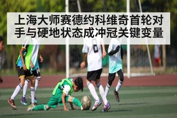 上海大师赛德约科维奇首轮对手与硬地状态成冲冠关键变量