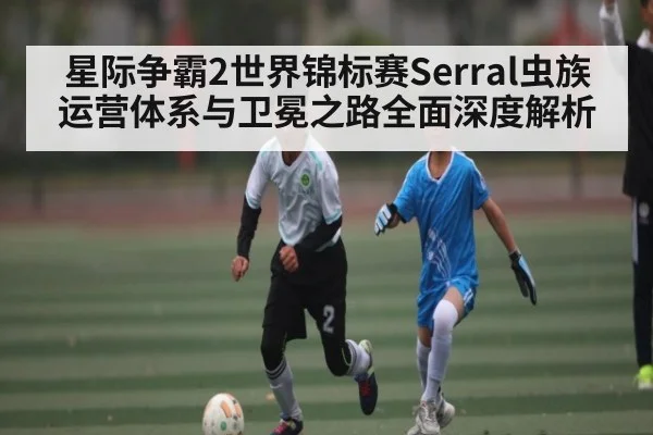 星际争霸2世界锦标赛Serral虫族运营体系与卫冕之路全面深度解析