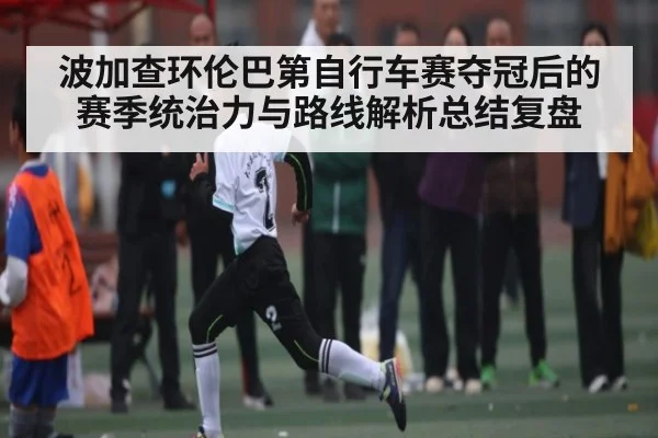 波加查环伦巴第自行车赛夺冠后的赛季统治力与路线解析总结复盘